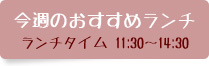 今週のおすすめランチ　ランチタイム 11:30～14:30